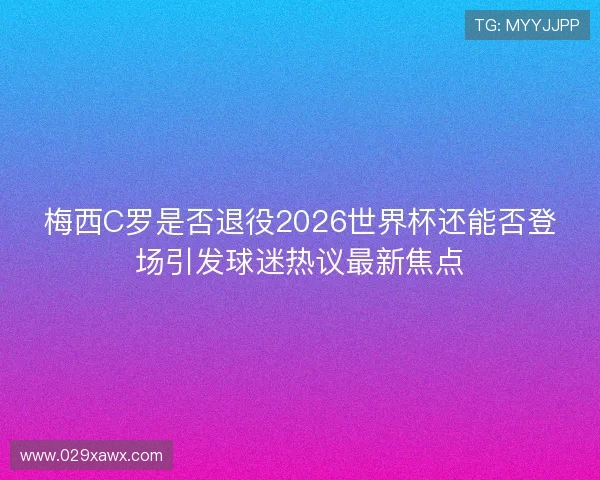 梅西C罗是否退役2026世界杯还能否登场引发球迷热议最新焦点