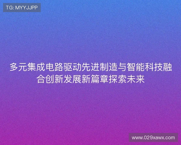 多元集成电路驱动先进制造与智能科技融合创新发展新篇章探索未来